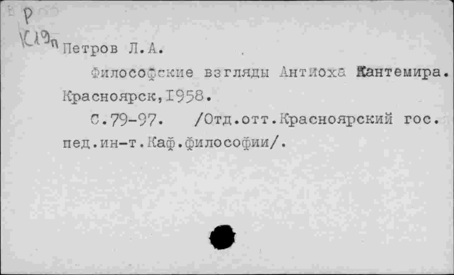 ﻿Петров Л.А.
Философские взгляды Антиоха Кантемира. Красноярск,1958.
0.79-97« /Отд.отт.Красноярский гос. пед.ин-т.Каф.философии/.